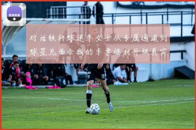 对话铁杆球迷李女士从专属通道到球星见面会我的季票福利升级真实体验